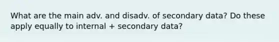 What are the main adv. and disadv. of secondary data? Do these apply equally to internal + secondary data?