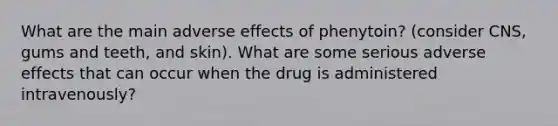 What are the main adverse effects of phenytoin? (consider CNS, gums and teeth, and skin). What are some serious adverse effects that can occur when the drug is administered intravenously?