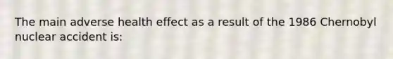 The main adverse health effect as a result of the 1986 Chernobyl nuclear accident is: