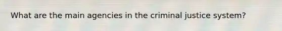 What are the main agencies in the criminal justice system?