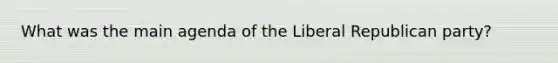 What was the main agenda of the Liberal Republican party?