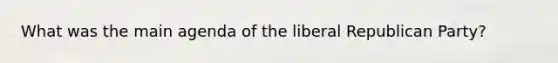 What was the main agenda of the liberal Republican Party?