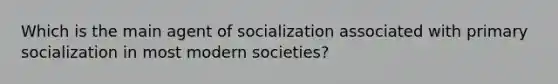 Which is the main agent of socialization associated with primary socialization in most modern societies?