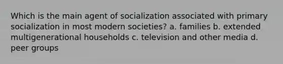 Which is the main agent of socialization associated with primary socialization in most modern societies? a. families b. extended multigenerational households c. television and other media d. peer groups