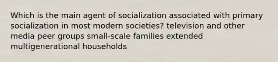 Which is the main agent of socialization associated with primary socialization in most modern societies? television and other media peer groups small-scale families extended multigenerational households