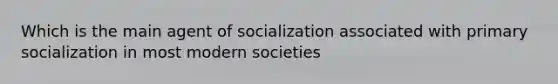 Which is the main agent of socialization associated with primary socialization in most modern societies