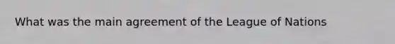 What was the main agreement of the League of Nations