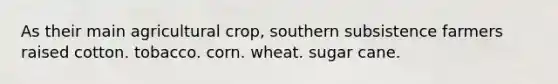 As their main agricultural crop, southern subsistence farmers raised cotton. tobacco. corn. wheat. sugar cane.