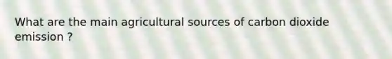 What are the main agricultural sources of carbon dioxide emission ?