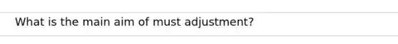 What is the main aim of must adjustment?