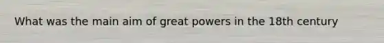 What was the main aim of great powers in the 18th century