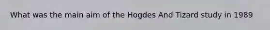 What was the main aim of the Hogdes And Tizard study in 1989