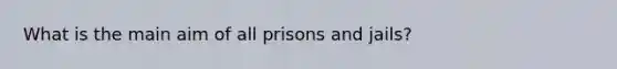 What is the main aim of all prisons and jails?