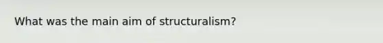 What was the main aim of structuralism?