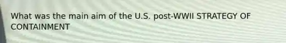 What was the main aim of the U.S. post-WWII STRATEGY OF CONTAINMENT