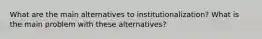 What are the main alternatives to institutionalization? What is the main problem with these alternatives?