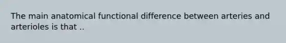 The main anatomical functional difference between arteries and arterioles is that ..