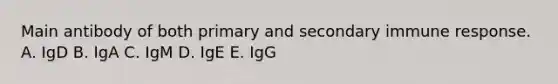 Main antibody of both primary and secondary immune response. A. IgD B. IgA C. IgM D. IgE E. IgG