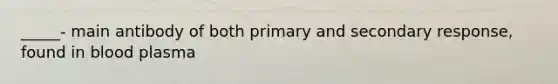 _____- main antibody of both primary and secondary response, found in blood plasma