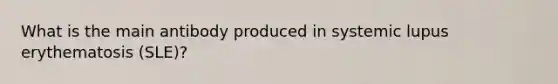 What is the main antibody produced in systemic lupus erythematosis (SLE)?