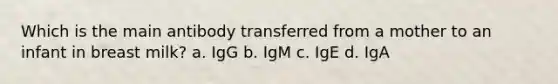 Which is the main antibody transferred from a mother to an infant in breast milk? a. IgG b. IgM c. IgE d. IgA