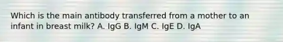 Which is the main antibody transferred from a mother to an infant in breast milk? A. IgG B. IgM C. IgE D. IgA