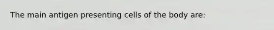 The main antigen presenting cells of the body are: