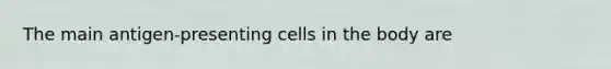 The main antigen-presenting cells in the body are