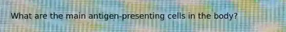 What are the main antigen-presenting cells in the body?