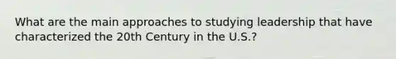 What are the main approaches to studying leadership that have characterized the 20th Century in the U.S.?