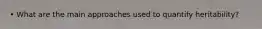 • What are the main approaches used to quantify heritability?