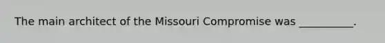 The main architect of the Missouri Compromise was __________.