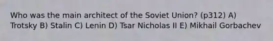 Who was the main architect of the Soviet Union? (p312) A) Trotsky B) Stalin C) Lenin D) Tsar Nicholas II E) Mikhail Gorbachev