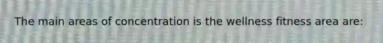 The main areas of concentration is the wellness fitness area are: