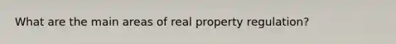 What are the main areas of real property regulation?