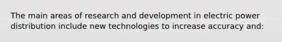 The main areas of research and development in electric power distribution include new technologies to increase accuracy and: