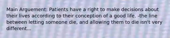 Main Arguement: Patients have a right to make decisions about their lives according to their conception of a good life. -the line between letting someone die, and allowing them to die isn't very different...