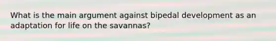 What is the main argument against bipedal development as an adaptation for life on the savannas?