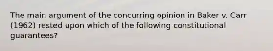 The main argument of the concurring opinion in Baker v. Carr (1962) rested upon which of the following constitutional guarantees?