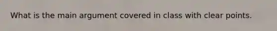 What is the main argument covered in class with clear points.