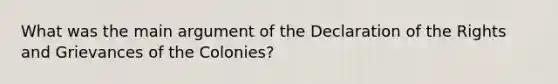 What was the main argument of the Declaration of the Rights and Grievances of the Colonies?