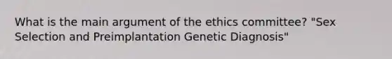 What is the main argument of the ethics committee? "Sex Selection and Preimplantation Genetic Diagnosis"