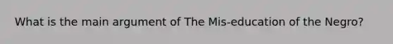 What is the main argument of The Mis-education of the Negro?