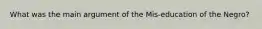 What was the main argument of the Mis-education of the Negro?