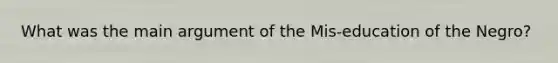 What was the main argument of the Mis-education of the Negro?