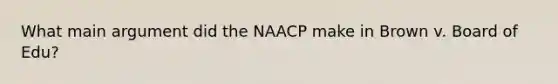 What main argument did the NAACP make in Brown v. Board of Edu?