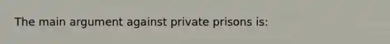 The main argument against private prisons is: