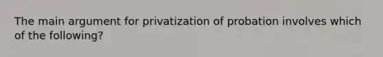 The main argument for privatization of probation involves which of the following?