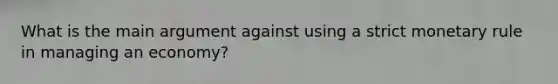 What is the main argument against using a strict monetary rule in managing an economy?