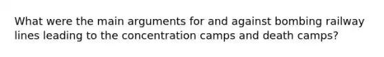 What were the main arguments for and against bombing railway lines leading to the concentration camps and death camps?